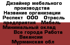 Дизайнер мебельного производства › Название организации ­ Респект, ООО › Отрасль предприятия ­ Мебель › Минимальный оклад ­ 20 000 - Все города Работа » Вакансии   . Мурманская обл.,Оленегорск г.